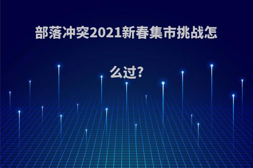 部落冲突2021新春集市挑战怎么过?