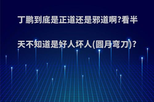 丁鹏到底是正道还是邪道啊?看半天不知道是好人坏人(圆月弯刀)?