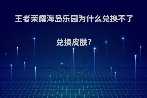 王者荣耀海岛乐园为什么兑换不了兑换皮肤?