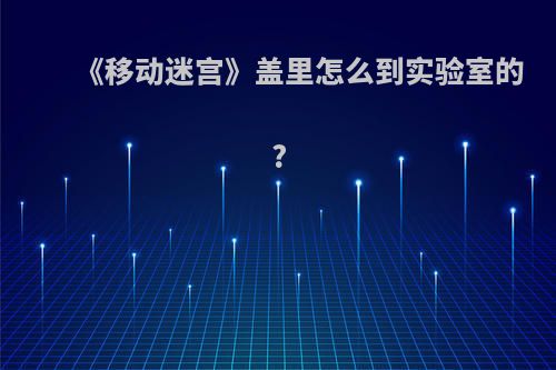 《移动迷宫》盖里怎么到实验室的?
