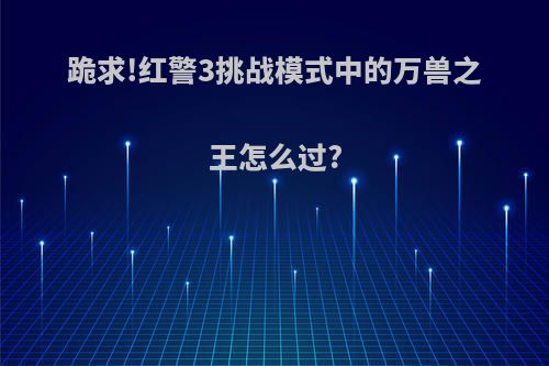 跪求!红警3挑战模式中的万兽之王怎么过?