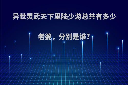 异世灵武天下里陆少游总共有多少老婆，分别是谁?