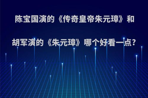陈宝国演的《传奇皇帝朱元璋》和胡军演的《朱元璋》哪个好看一点?