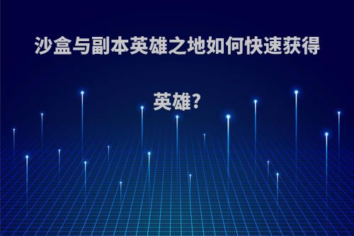 沙盒与副本英雄之地如何快速获得英雄?