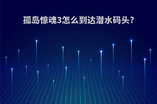 孤岛惊魂3怎么到达潜水码头?