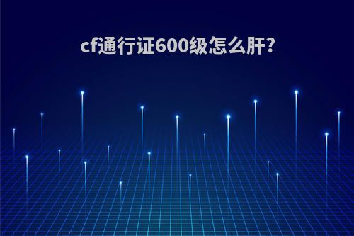 cf通行证600级怎么肝?
