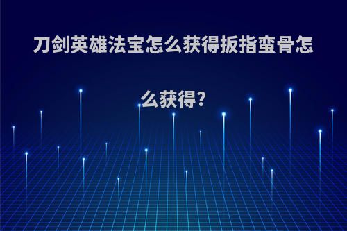 刀剑英雄法宝怎么获得扳指蛮骨怎么获得?