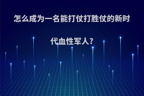 怎么成为一名能打仗打胜仗的新时代血性军人?