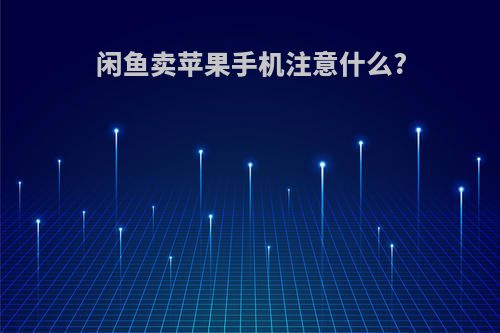 闲鱼卖苹果手机注意什么?