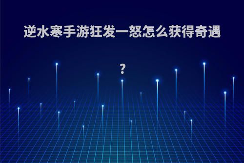 逆水寒手游狂发一怒怎么获得奇遇?