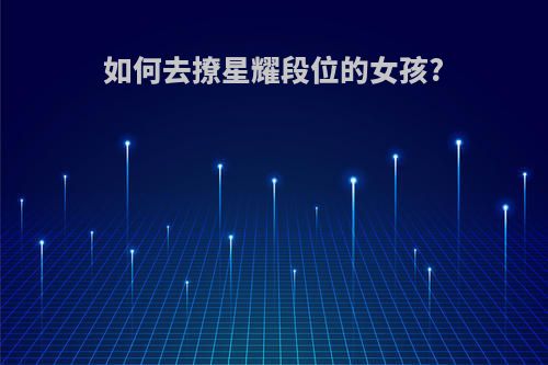 如何去撩星耀段位的女孩?