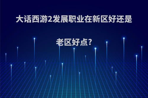 大话西游2发展职业在新区好还是老区好点?