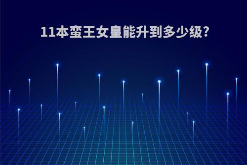 11本蛮王女皇能升到多少级?