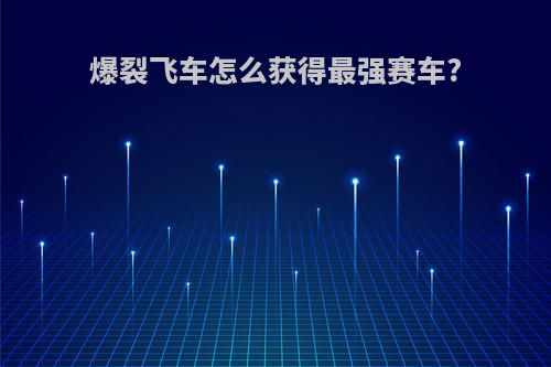 爆裂飞车怎么获得最强赛车?