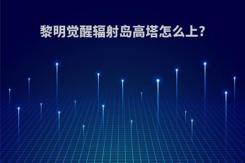 黎明觉醒辐射岛高塔怎么上?