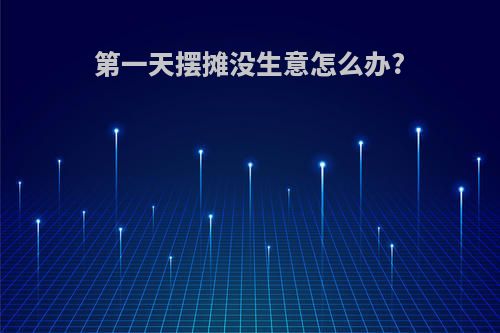 第一天摆摊没生意怎么办?