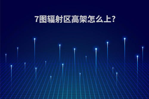 7图辐射区高架怎么上?