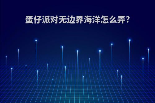 蛋仔派对无边界海洋怎么弄?