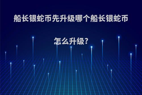 船长银蛇币先升级哪个船长银蛇币怎么升级?