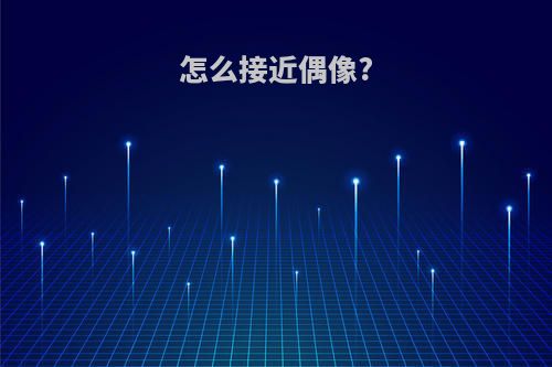 怎么接近偶像?