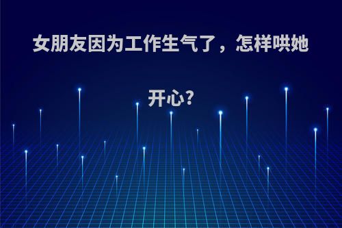 女朋友因为工作生气了，怎样哄她开心?