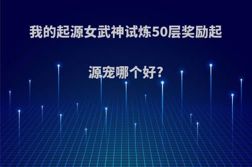 我的起源女武神试炼50层奖励起源宠哪个好?