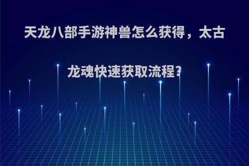 天龙八部手游神兽怎么获得，太古龙魂快速获取流程?