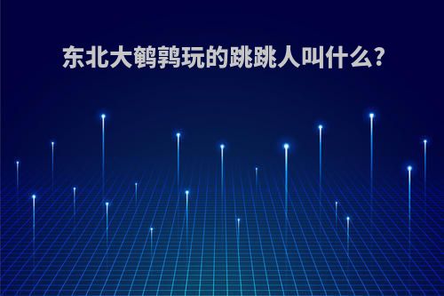 东北大鹌鹑玩的跳跳人叫什么?