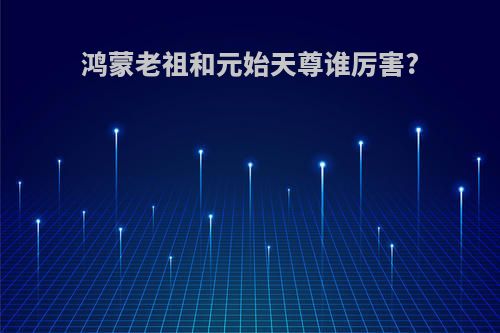 鸿蒙老祖和元始天尊谁厉害?