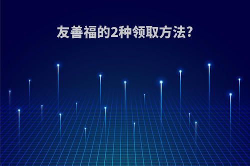 友善福的2种领取方法?