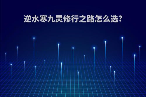 逆水寒九灵修行之路怎么选?