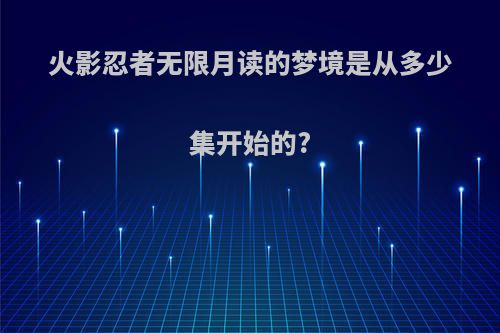 火影忍者无限月读的梦境是从多少集开始的?