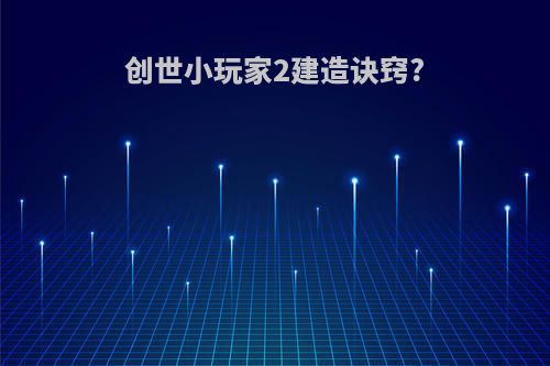 创世小玩家2建造诀窍?