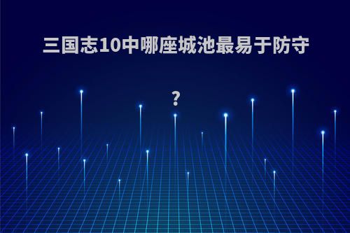 三国志10中哪座城池最易于防守?