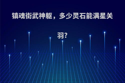 镇魂街武神躯，多少灵石能满星关羽?