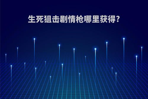 生死狙击剧情枪哪里获得?