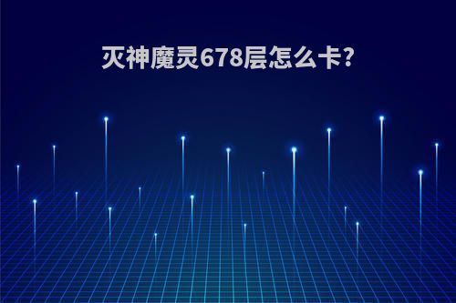 灭神魔灵678层怎么卡?