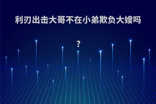 利刃出击大哥不在小弟欺负大嫂吗?