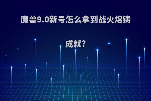 魔兽9.0新号怎么拿到战火熔铸成就?