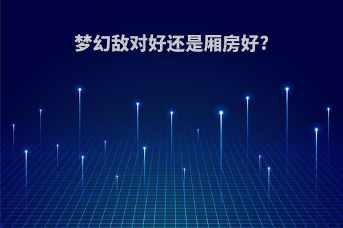 梦幻敌对好还是厢房好?