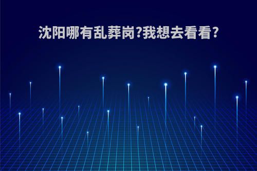 沈阳哪有乱葬岗?我想去看看?