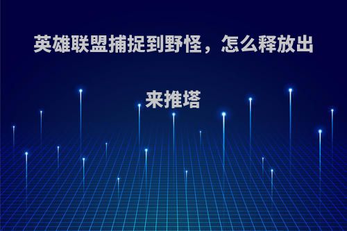 英雄联盟捕捉到野怪，怎么释放出来推塔