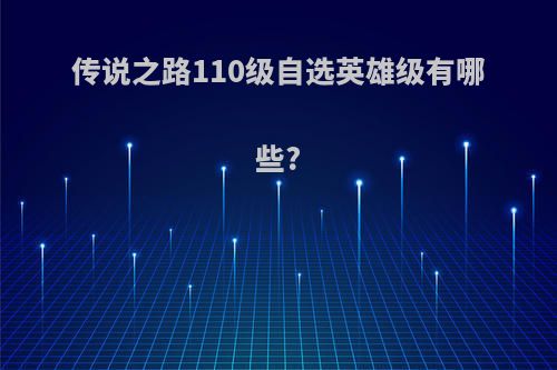 传说之路110级自选英雄级有哪些?