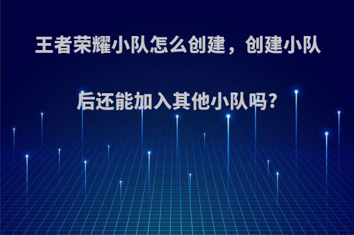 王者荣耀小队怎么创建，创建小队后还能加入其他小队吗?