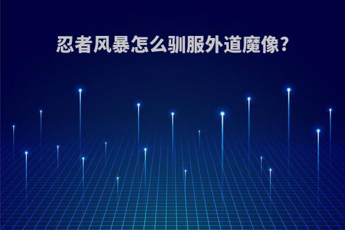 忍者风暴怎么驯服外道魔像?