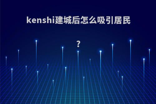 kenshi建城后怎么吸引居民?