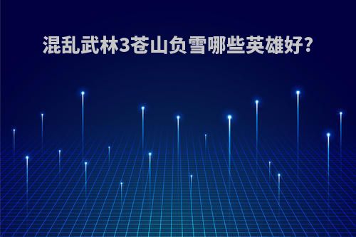混乱武林3苍山负雪哪些英雄好?