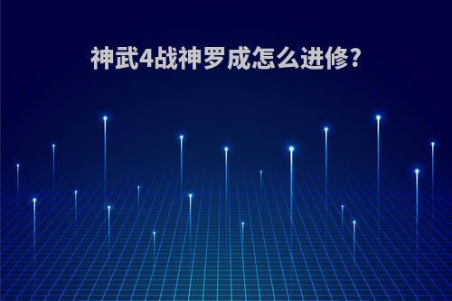 神武4战神罗成怎么进修?