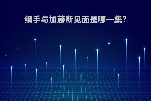 纲手与加藤断见面是哪一集?