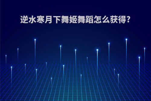 逆水寒月下舞姬舞蹈怎么获得?